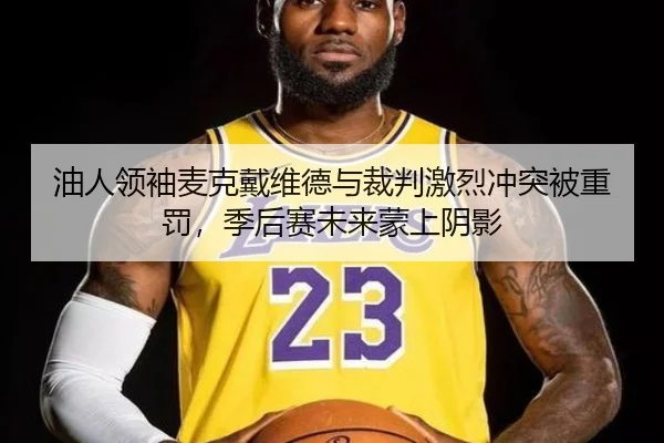 油人领袖麦克戴维德与裁判激烈冲突被重罚，季后赛未来蒙上阴影