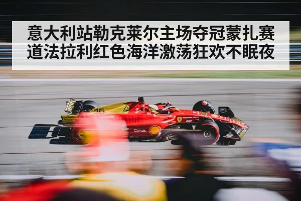 意大利站勒克莱尔主场夺冠蒙扎赛道法拉利红色海洋激荡狂欢不眠夜