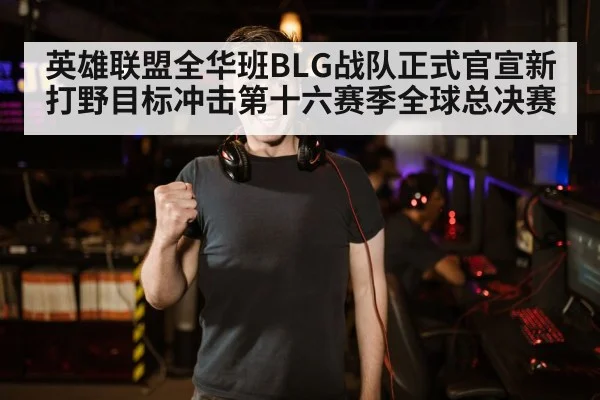 英雄联盟全华班BLG战队正式官宣新打野目标冲击第十六赛季全球总决赛