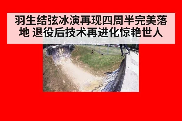 羽生结弦冰演再现四周半完美落地 退役后技术再进化惊艳世人
