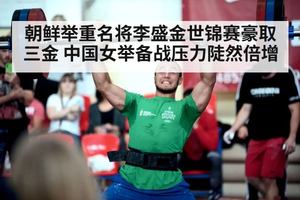 朝鲜举重名将李盛金世锦赛豪取三金 中国女举备战压力陡然倍增