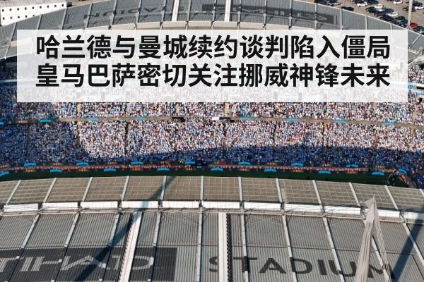 哈兰德与曼城续约谈判陷入僵局皇马巴萨密切关注挪威神锋未来